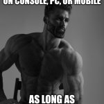 Giga Chad | I DON'T CARE IF YOU GAME ON CONSOLE, PC, OR MOBILE; AS LONG AS YOU'RE HAVING FUN | image tagged in giga chad,memes | made w/ Imgflip meme maker