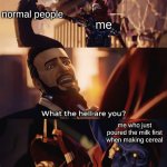 ... | normal people; me; me who just poured the milk first when making cereal | image tagged in what are you death,memes | made w/ Imgflip meme maker