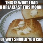 My lame social media breakfast | THIS IS WHAT I HAD FOR BREAKFAST THIS MORNING; BUT WHY SHOULD YOU CARE. | image tagged in my lame social media breakfast,toast and butter,a bit of cinnamon,waste of time | made w/ Imgflip meme maker