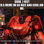 yjtfjyhtfh | DUDE, I JUST UPVOTED A MEME IM SO NICE AND COOL AM I RIGHT
ME: | image tagged in everyone on this planet can do that | made w/ Imgflip meme maker