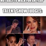 so true | "AFTER I WAS BORN I WAS NOT ABLE TO WALK FOR AN YEAR"; TALENT SHOW JUDGES: | image tagged in talent show judges | made w/ Imgflip meme maker