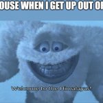 me every single weekday: | MY HOUSE WHEN I GET UP OUT OF BED: | image tagged in welcome to the himalayas,relatable | made w/ Imgflip meme maker