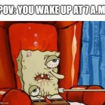Every Morning | POV: YOU WAKE UP AT 7 A.M. | image tagged in sick spongebob | made w/ Imgflip meme maker