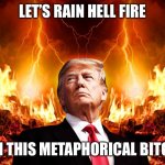 Rain Hellfire | LET’S RAIN HELL FIRE; ON THIS METAPHORICAL BITCH | image tagged in trump hellfire | made w/ Imgflip meme maker