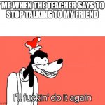 And no the note does not need to be read to the class | *ME WHEN THE TEACHER SAYS TO 
STOP TALKING TO MY FRIEND | image tagged in i'll do it again | made w/ Imgflip meme maker