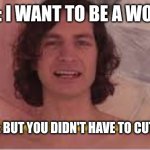 You didn't have to cut me off | MAN: I WANT TO BE A WOMAN; HIS BALLS: BUT YOU DIDN'T HAVE TO CUT ME OFF | image tagged in you didn't have to cut me off | made w/ Imgflip meme maker