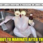 Turkey | TURKEY WHEN EVERYONE IS FOCUSING ON CHRISTMAS:; 'BOUT TO MARINATE AFTER THIS | image tagged in turkey | made w/ Imgflip meme maker