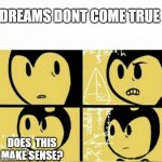 bendy oh shoot | DREAMS DONT COME TRUE; DOES  THIS MAKE SENSE? | image tagged in bendy meme | made w/ Imgflip meme maker
