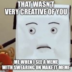 dhmis | ME WHEN I SEE A MEME WITH SWEARING ON MAKE IT MEME | image tagged in that wasn t very creative of you | made w/ Imgflip meme maker