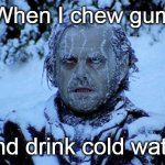 Gum Chewing Be Like | When I chew gum And drink cold water | image tagged in freezing cold | made w/ Imgflip meme maker
