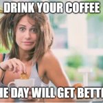 Messy Haired Woman Drinking Coffee | DRINK YOUR COFFEE; THE DAY WILL GET BETTER | image tagged in messy haired woman drinking coffee | made w/ Imgflip meme maker