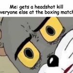 it has been done | Me: gets a headshot kill
Everyone else at the boxing match: | image tagged in tom cat unsettled close up | made w/ Imgflip meme maker