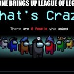 Zero people like League of Legends and no can convince me otherwise | ANYONE BRINGS UP LEAGUE OF LEGENDS | image tagged in there are zero people who asked | made w/ Imgflip meme maker