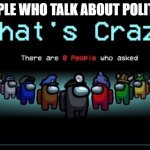 noboidy asked | PEOPLE WHO TALK ABOUT POLITICS | image tagged in there are zero people who asked | made w/ Imgflip meme maker
