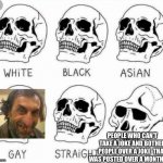 Stop bruh | PEOPLE WHO CAN’T TAKE A JOKE AND BOTHER PEOPLE OVER A JOKE  THAT WAS POSTED OVER A MONTH AGO | image tagged in white black asian gay straight skull template | made w/ Imgflip meme maker