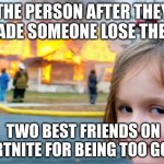 It happened yesterday | THE PERSON AFTER THEY MADE SOMEONE LOSE THEIR; TWO BEST FRIENDS ON FORTNITE FOR BEING TOO GOOD | image tagged in girl smiling with house burning | made w/ Imgflip meme maker
