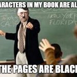 alphanumeric kind | THE CHARACTERS IN MY BOOK ARE ALL WHITE; (THE PAGES ARE BLACK) | image tagged in grammar nazi teacher | made w/ Imgflip meme maker