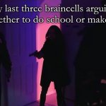 halp | my last three braincells arguing over whether to do school or make memes | image tagged in last three braincells,karen | made w/ Imgflip meme maker
