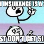 yes? | HEATH INSURANCE IS A SCAM; JUST DON'T GET SICK | image tagged in well he's not wrong | made w/ Imgflip meme maker