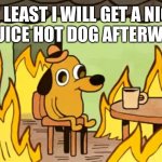 Dog on fire | AT LEAST I WILL GET A NICE BIG JUICE HOT DOG AFTERWARDS | image tagged in dog on fire,fire,hot dog,hot dogs | made w/ Imgflip meme maker
