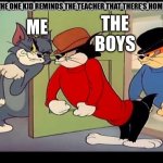 when the one kid reminds the teacher that there is homework | WHEN THE ONE KID REMINDS THE TEACHER THAT THERE'S HOMEWORK; THE BOYS; ME | image tagged in tom jerry cats | made w/ Imgflip meme maker