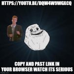 Prank | HTTPS://YOUTU.BE/DQW4W9WGXCQ; COPY AND PAST LINK IN YOUR BROWSER WATCH ITS SERIOUS | image tagged in memes,forever alone,nsfw,rickroll | made w/ Imgflip meme maker