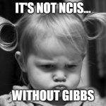 Pouty Baby | IT'S NOT NCIS... WITHOUT GIBBS | image tagged in pouty baby | made w/ Imgflip meme maker