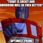optimus prime | "TODAY IS GREAT! AND TOMORROW WILL BE EVEN BETTER!"; OPTIMIST PRIME | image tagged in optimus prime | made w/ Imgflip meme maker