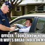 Cop | OFFICER,  I DON’T KNOW HOW YOUR WIFE’S BHEAD ENDED ON MY LAP | image tagged in cop | made w/ Imgflip meme maker