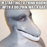 Dolphin Guy | I’M STARTING TO THINK HAVING $&@ WITH A DOLPHIN WAS A BAD IDEA | image tagged in dolphin guy | made w/ Imgflip meme maker