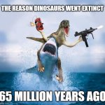 Dinosaurs in 2022 are bad news! | THE REASON DINOSAURS WENT EXTINCT; 65 MILLION YEARS AGO | image tagged in dinosaur riding shark | made w/ Imgflip meme maker
