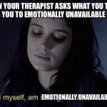 I myself am Emotionally unavailable | WHEN YOUR THERAPIST ASKS WHAT YOU THINK DRAWS YOU TO EMOTIONALLY UNAVAILABLE PEOPLE; EMOTIONALLY UNAVAILABLE | image tagged in strange and unusual lydia deetz | made w/ Imgflip meme maker