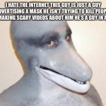 We need to stop | I HATE THE INTERNET THIS GUY IS JUST A GUY ADVERTISING A MASK HE ISN’T TRYING TO KILL PEOPLE STOP MAKING SCARY VIDEOS ABOUT HIM HE’S A GUY IN A MASK | image tagged in dolphin guy | made w/ Imgflip meme maker
