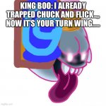 Trapped! | KING BOO: I ALREADY TRAPPED CHUCK AND FLICK..,, NOW IT’S YOUR TURN WING….. | image tagged in king boo,trap | made w/ Imgflip meme maker