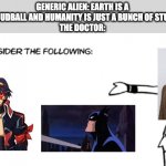 White 'Consider the Following' | GENERIC ALIEN: EARTH IS A PATHETIC MUDBALL AND HUMANITY IS JUST A BUNCH OF STUNTED APES
THE DOCTOR: | image tagged in white 'consider the following',doctor who,batman,anime | made w/ Imgflip meme maker