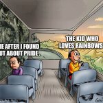 Pride ruined rainbows . | ME AFTER I FOUND OUT ABOUT PRIDE . THE KID WHO LOVES RAINBOWS . | image tagged in two guys on a bus | made w/ Imgflip meme maker