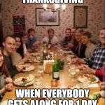 family at a dinner table | THANKSGIVING; WHEN EVERYBODY GETS ALONG FOR 1 DAY | image tagged in family at a dinner table | made w/ Imgflip meme maker