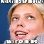 The satisfaction | WHEN YOU STEP ON A LEAF; AND IT CRUNCHES | image tagged in sara s satisfaction | made w/ Imgflip meme maker