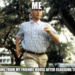 Forest Gump running | ME; ME RUNNING FROM MY FRIENDS HOUSE AFTER CLOGGING THE TOILET | image tagged in forest gump running | made w/ Imgflip meme maker
