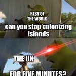 Can you stop for 5 minutes!? | REST OF THE WORLD; can you stop colonizing
islands; THE UK; FOR FIVE MINUTES? | image tagged in can you stop for 5 minutes | made w/ Imgflip meme maker