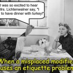 Thanksgiving Turkey Negotiations | I was so excited to hear Mrs. Lichtenwalner say, "I love to have dinner with turkey!"; When a misplaced modifier causes an etiquette problem... | image tagged in thanksgiving turkey negotiations | made w/ Imgflip meme maker