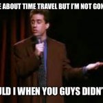 jerry seinfeld stand up | I HAVE A JOKE ABOUT TIME TRAVEL BUT I’M NOT GONNA SHARE IT; WHY WOULD I WHEN YOU GUYS DIDN’T LIKE IT? | image tagged in jerry seinfeld stand up,time travel,dad joke,funny,future,comedy | made w/ Imgflip meme maker