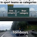 Am I the only one wanting to join with the boys team?? (But no one lets me anyway) | Seperates boys and girls in sport teams as categories; Boys category; Girls category; Tomboys | image tagged in car turn,memes,funny memes,boys,girls,sports | made w/ Imgflip meme maker