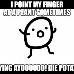 Ayo! Die potato! | I POINT MY FINGER AT A PLANT SOMETIMES; SAYING AYOOOOOO! DIE POTATO! | image tagged in die potato,potato,potatoes,dynamite,memes,funny memes | made w/ Imgflip meme maker