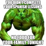 Buff duolingo | YOU DIDN'T COMPLETE YOUR SPANISH LESSONS; NO FOOD FOR YOUR FAMILY TONIGHT | image tagged in buff duolingo | made w/ Imgflip meme maker