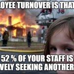 Employee turnover | EMPLOYEE TURNOVER IS THAT BAD; 52 % OF YOUR STAFF IS ACTIVELY SEEKING ANOTHER JOB! | image tagged in burning house girl | made w/ Imgflip meme maker
