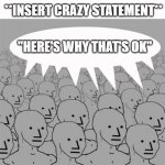 Here's Why That's ok | **INSERT CRAZY STATEMENT**; "HERE'S WHY THAT'S OK" | image tagged in npcprogramscreed | made w/ Imgflip meme maker