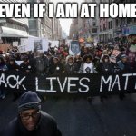 Black lives matter | EVEN IF I AM AT HOME | image tagged in black lives matter | made w/ Imgflip meme maker