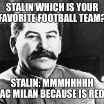 Stalin likes Milan | STALIN WHICH IS YOUR FAVORITE FOOTBALL TEAM? STALIN: MMMHHHHH AC MILAN BECAUSE IS RED | image tagged in joseph stalin,soccer,football | made w/ Imgflip meme maker