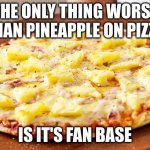 Pineapple Pizza Intensifies | THE ONLY THING WORSE THAN PINEAPPLE ON PIZZA; IS IT'S FAN BASE | image tagged in pineapple pizza intensifies | made w/ Imgflip meme maker